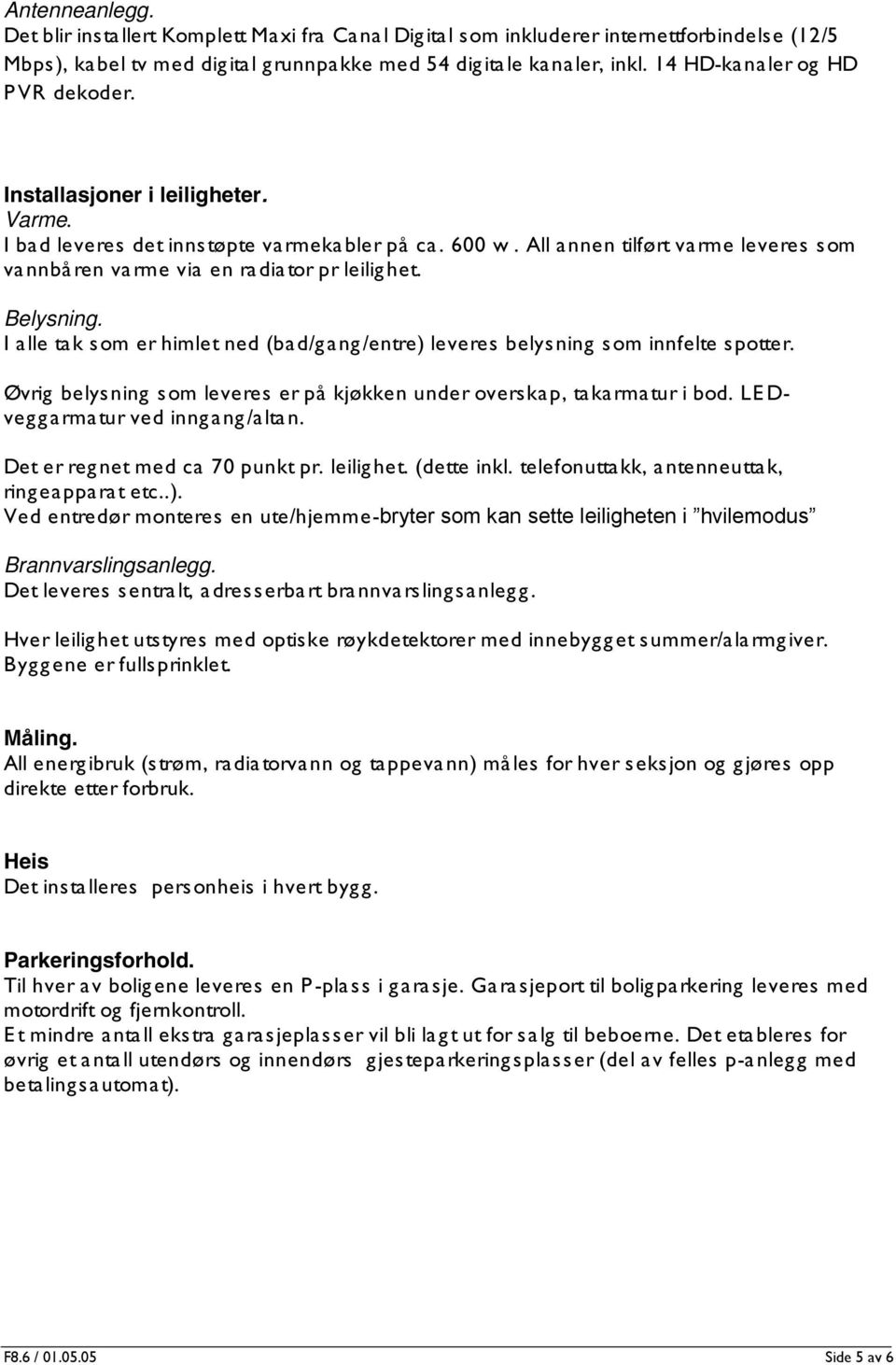 All annen tilført varme leveres som vannbåren varme via en radiator pr leilighet. Belysning. I alle tak som er himlet ned (bad/gang/entre) leveres belysning som innfelte spotter.