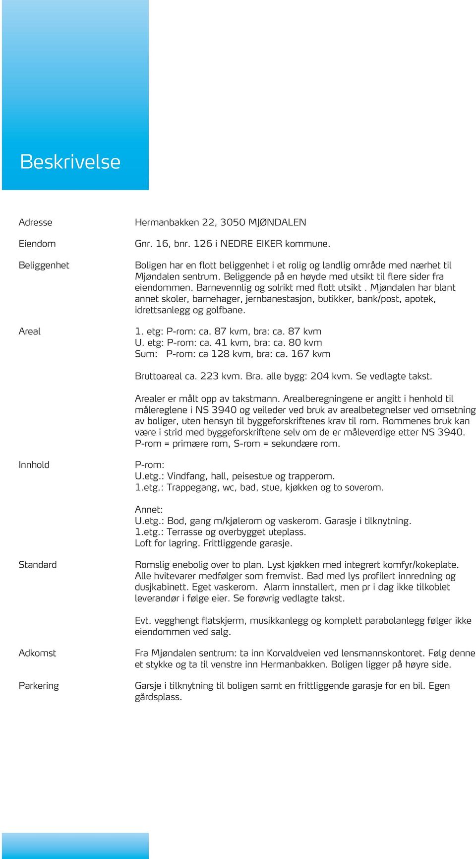 Barnevennlig og solrikt med flott utsikt. Mjøndalen har blant annet skoler, barnehager, jernbanestasjon, butikker, bank/post, apotek, idrettsanlegg og golfbane. 1. etg: P-rom: ca. 87 kvm, bra: ca.