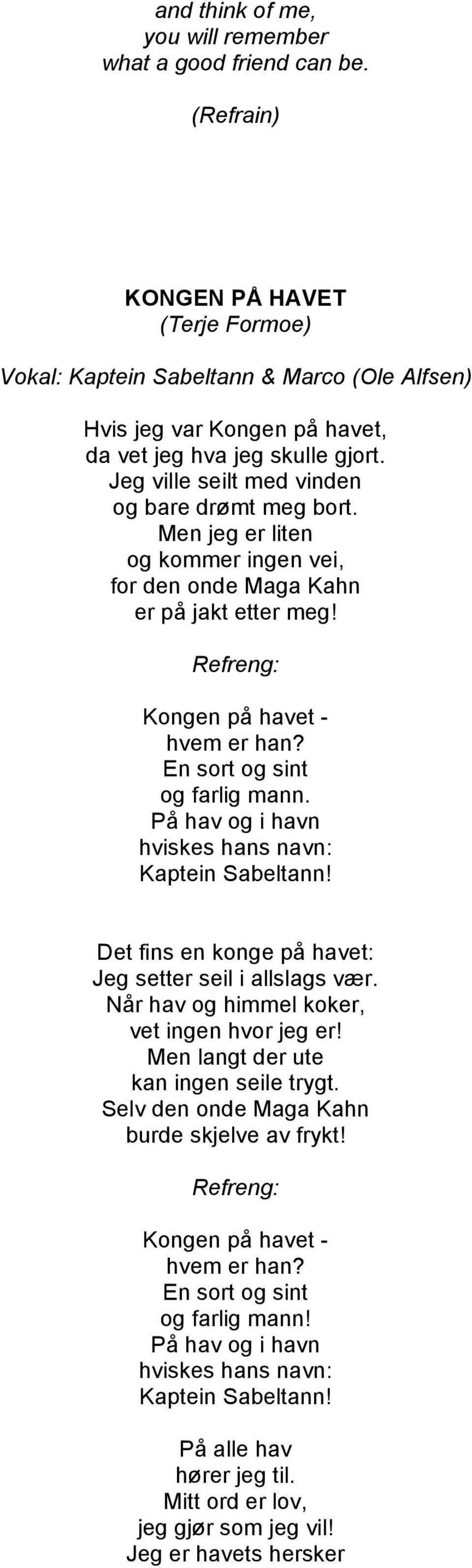 På hav og i havn hviskes hans navn: Kaptein Sabeltann! Det fins en konge på havet: Jeg setter seil i allslags vær. Når hav og himmel koker, vet ingen hvor jeg er!