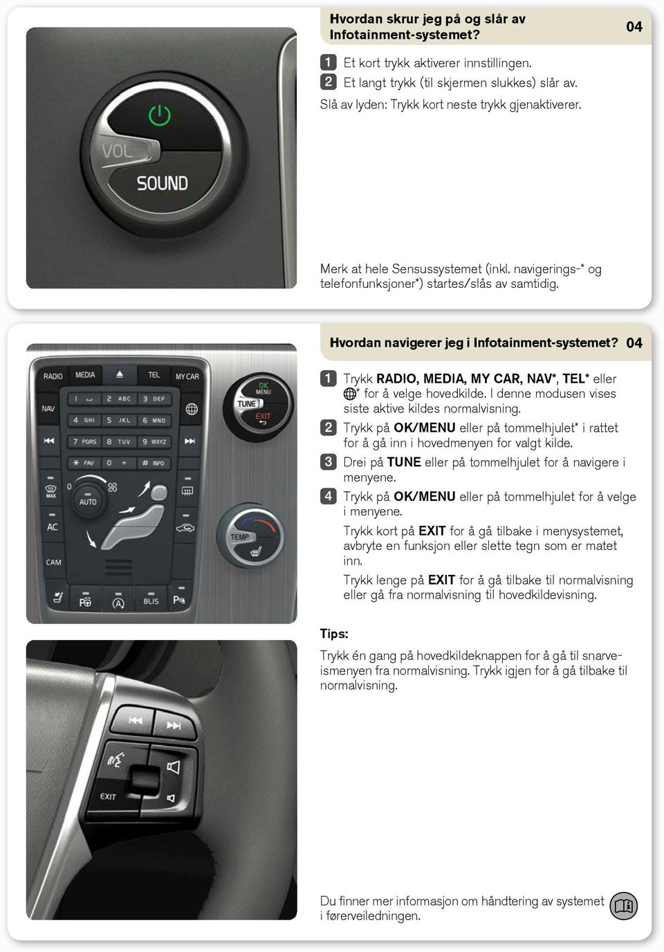 Trykk RADIO, MEDIA, MY CAR, NAV*, TEL* eller * for å velge hovedkilde. I denne modusen vises siste aktive kildes normalvisning.