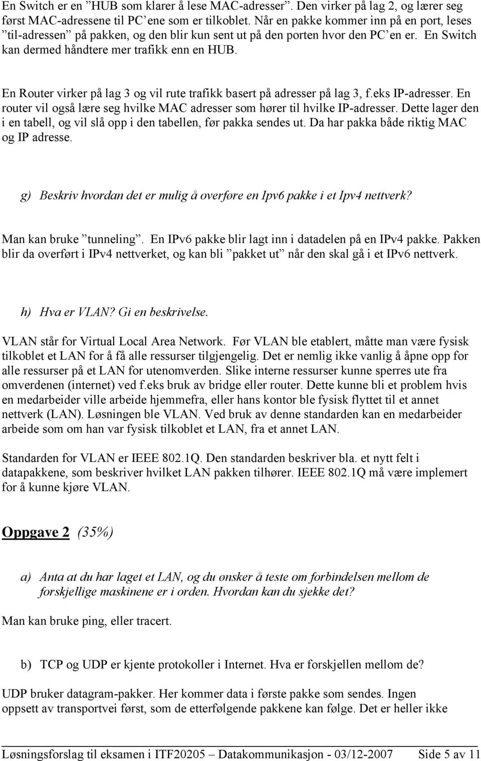 En Router virker på lag 3 og vil rute trafikk basert på adresser på lag 3, f.eks IP-adresser. En router vil også lære seg hvilke MAC adresser som hører til hvilke IP-adresser.