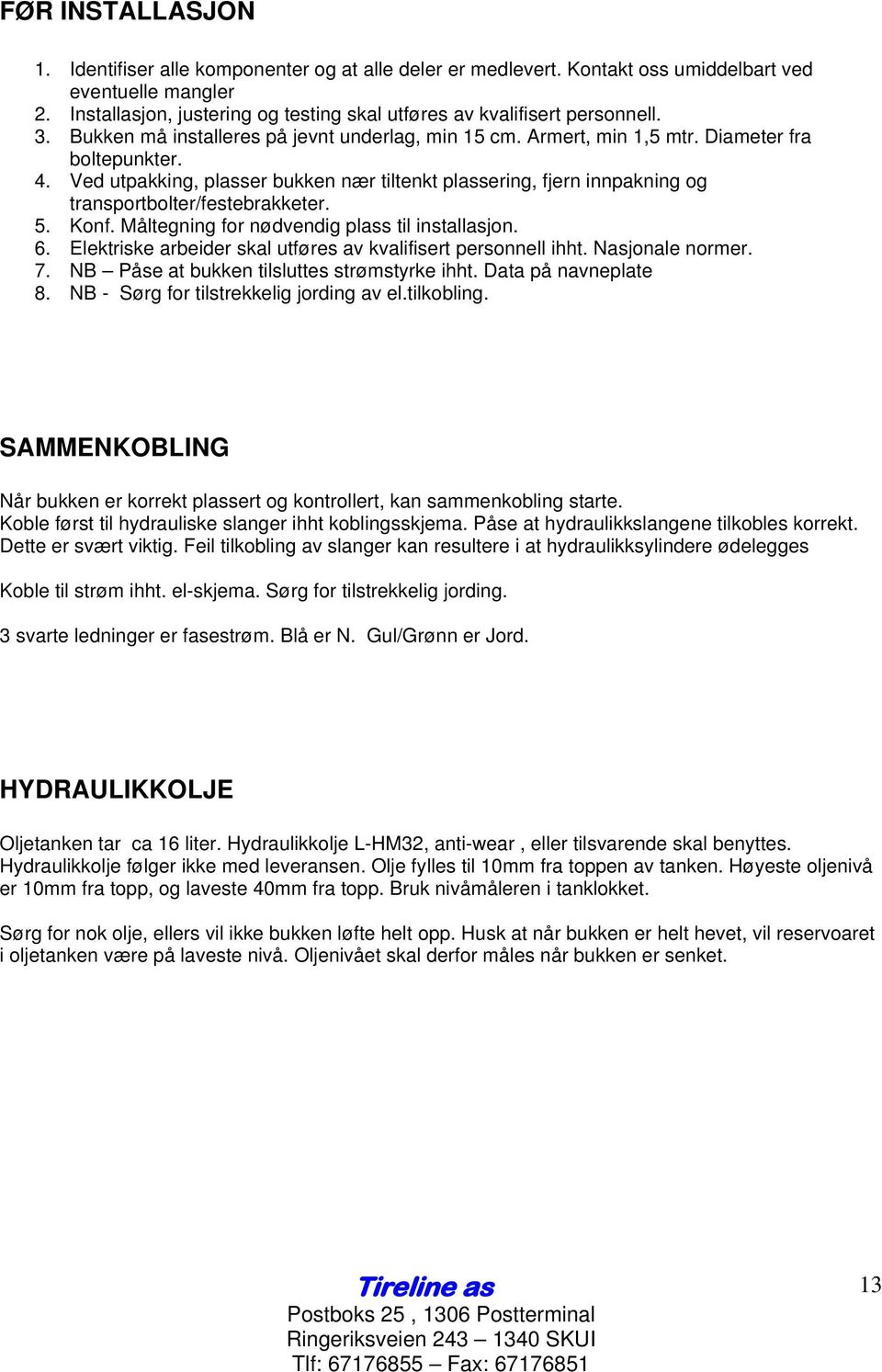 Ved utpakking, plasser bukken nær tiltenkt plassering, fjern innpakning og transportbolter/festebrakketer. 5. Konf. Måltegning for nødvendig plass til installasjon. 6.