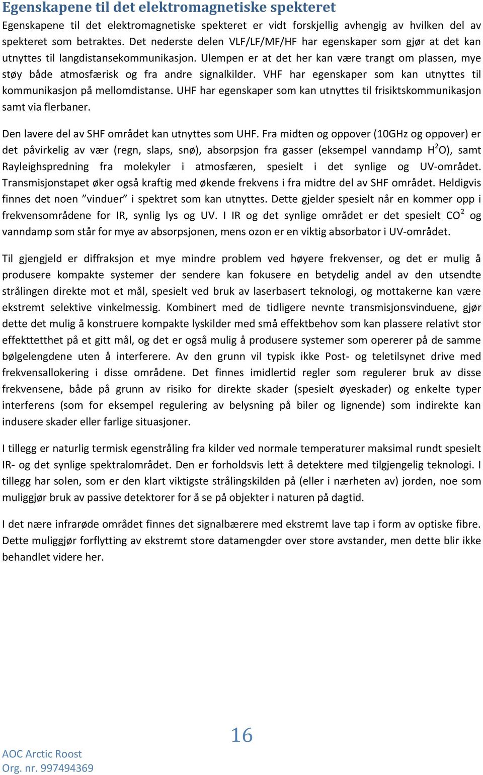 Ulempen er at det her kan være trangt om plassen, mye støy både atmosfærisk og fra andre signalkilder. VHF har egenskaper som kan utnyttes til kommunikasjon på mellomdistanse.