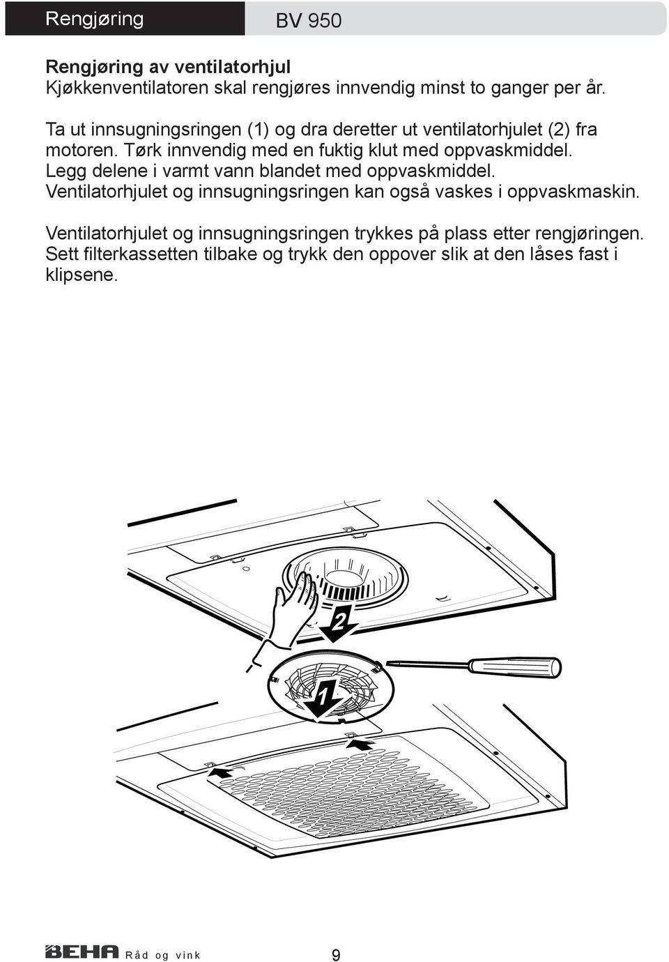 Legg delene i varmt vann blandet med oppvaskmiddel. Ventilatorhjulet og innsugningsringen kan også vaskes i oppvaskmaskin.