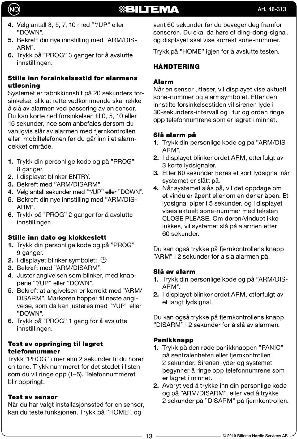 Du kan korte ned forsinkelsen til 0, 5, 10 eller 15 sekunder, noe som anbefales dersom du vanligvis slår av alarmen med fjernkontrollen eller mobiltelefonen før du går inn i et alarmdekket område. 1. Trykk din personlige kode og på PROG 8 ganger.