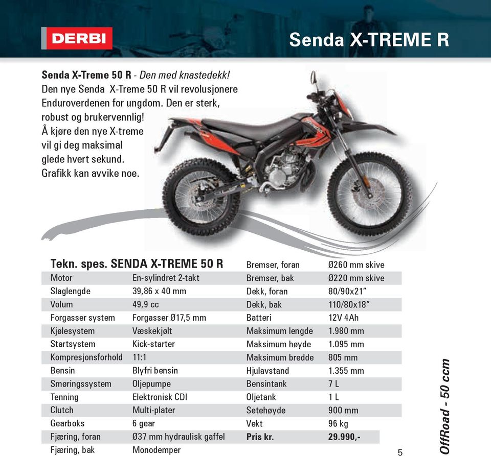 SENDA X-TREME 50 R Motor En-sylindret 2-takt Slaglengde 39,86 x 40 mm Volum 49,9 cc Forgasser system Forgasser Ø17,5 mm Kjølesystem Væskekjølt Startsystem Kick-starter Kompresjonsforhold 11:1 Bensin