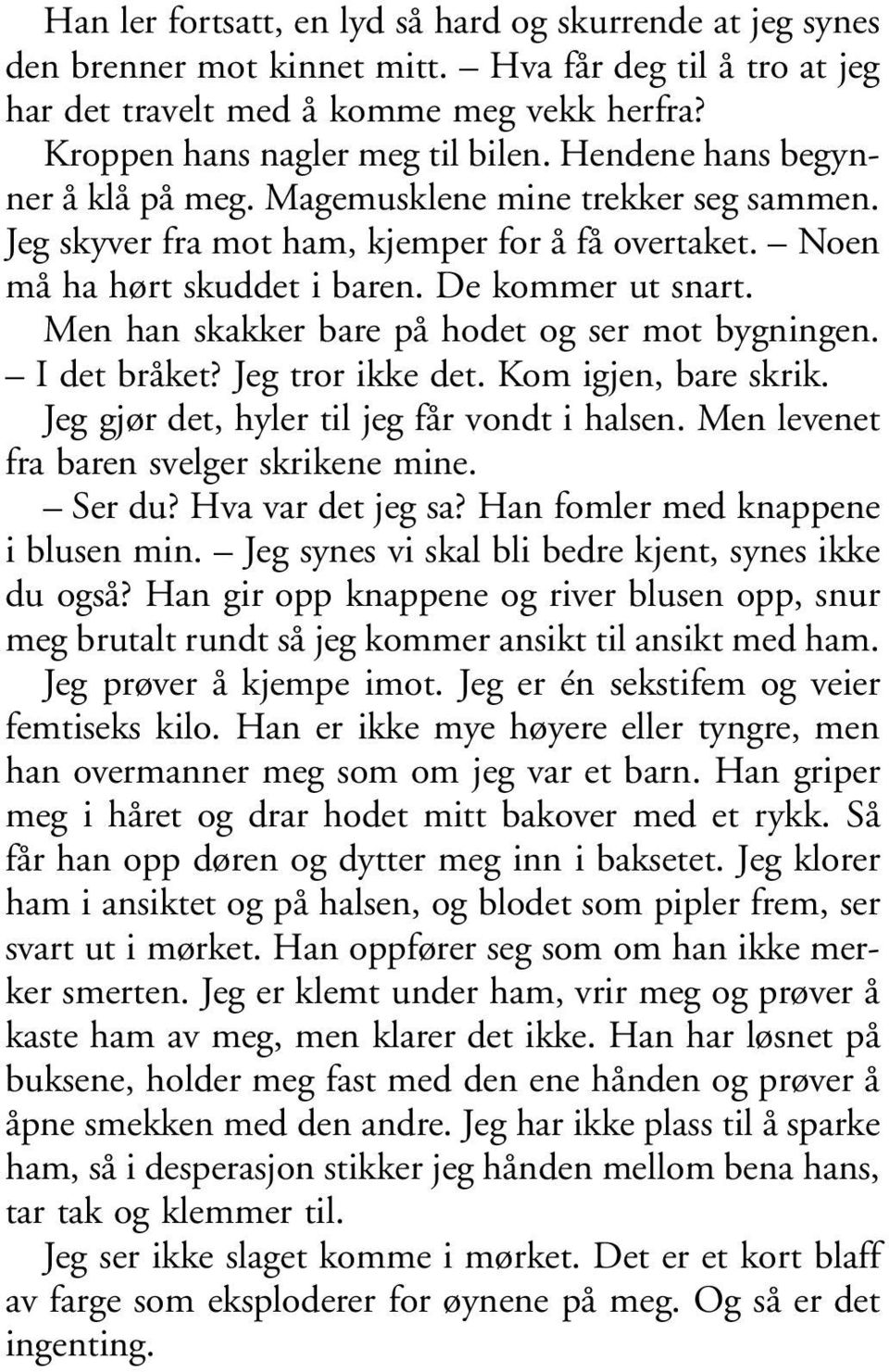 Men han skakker bare på hodet og ser mot bygningen. I det bråket? Jeg tror ikke det. Kom igjen, bare skrik. Jeg gjør det, hyler til jeg får vondt i halsen. Men levenet fra baren svelger skrikene mine.