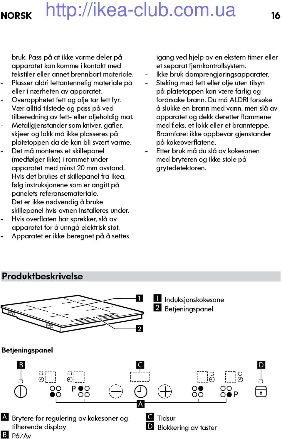 - Metallgjenstander som kniver, gafler, skjeer og lokk må ikke plasseres på platetoppen da de kan bli svært varme.