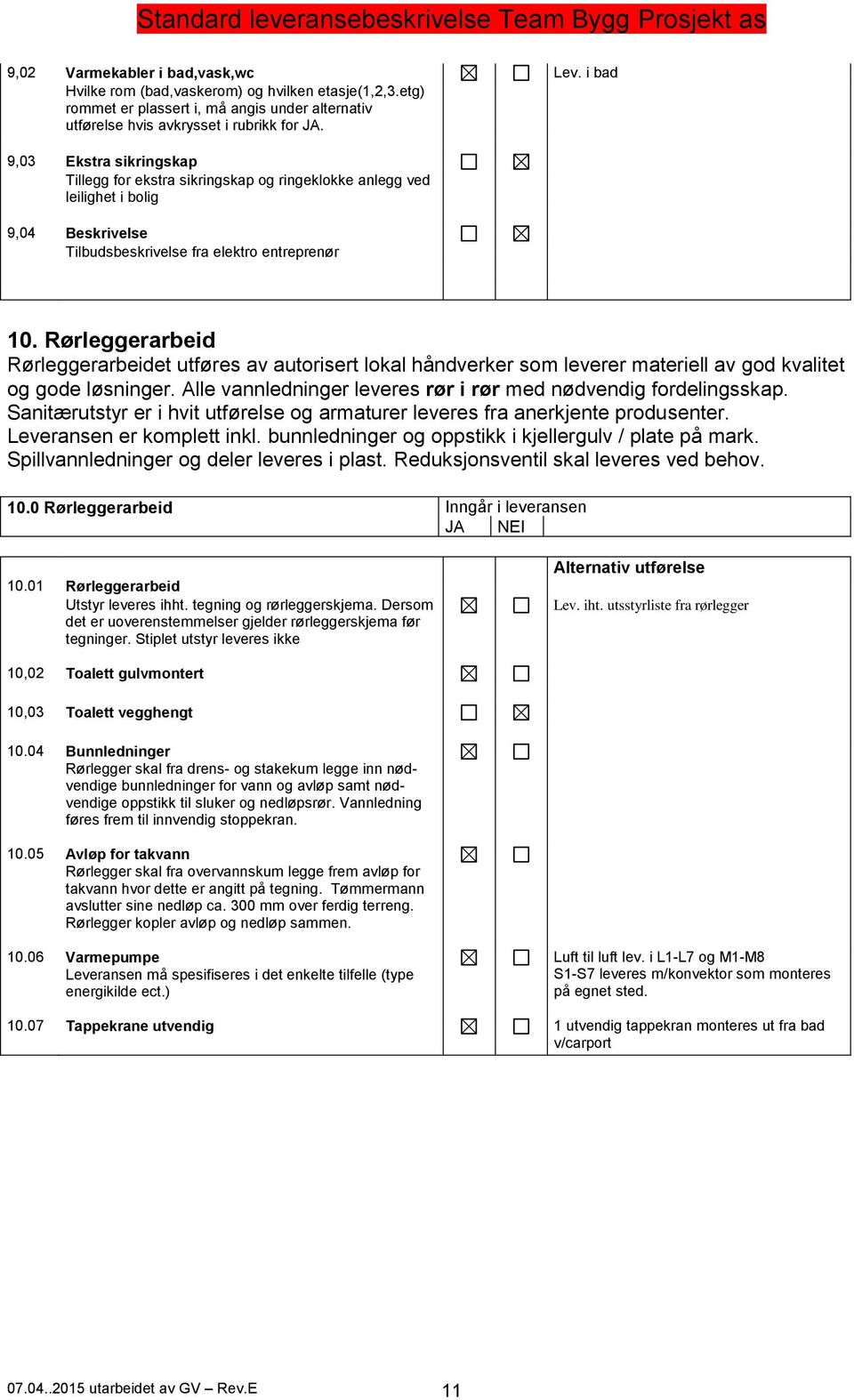 Rørleggerarbeid Rørleggerarbeidet utføres av autorisert lokal håndverker som leverer materiell av god kvalitet og gode løsninger. Alle vannledninger leveres rør i rør med nødvendig fordelingsskap.