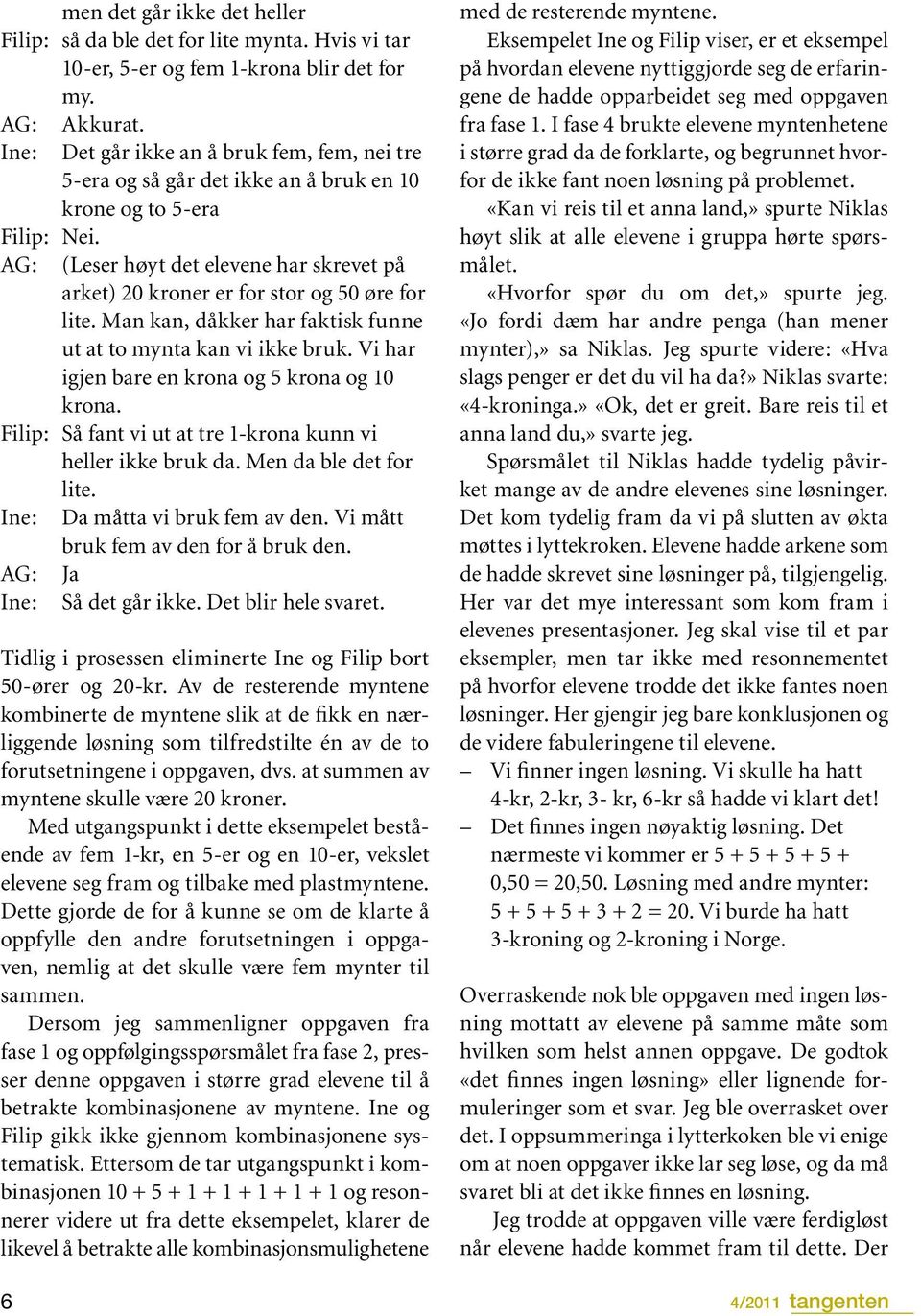 Man kan, dåkker har faktisk funne ut at to mynta kan vi ikke bruk. Vi har igjen bare en krona og 5 krona og 10 krona. Filip: Så fant vi ut at tre 1-krona kunn vi heller ikke bruk da.