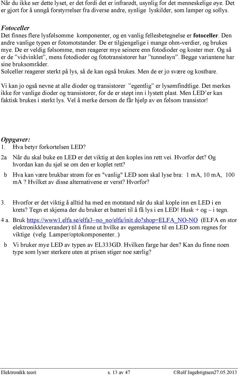 De er veldig følsomme, men reagerer mye seinere enn fotodioder og koster mer. Og så er de vidvinklet, mens fotodioder og fototransistorer har tunnelsyn. Begge variantene har sine bruksområder.