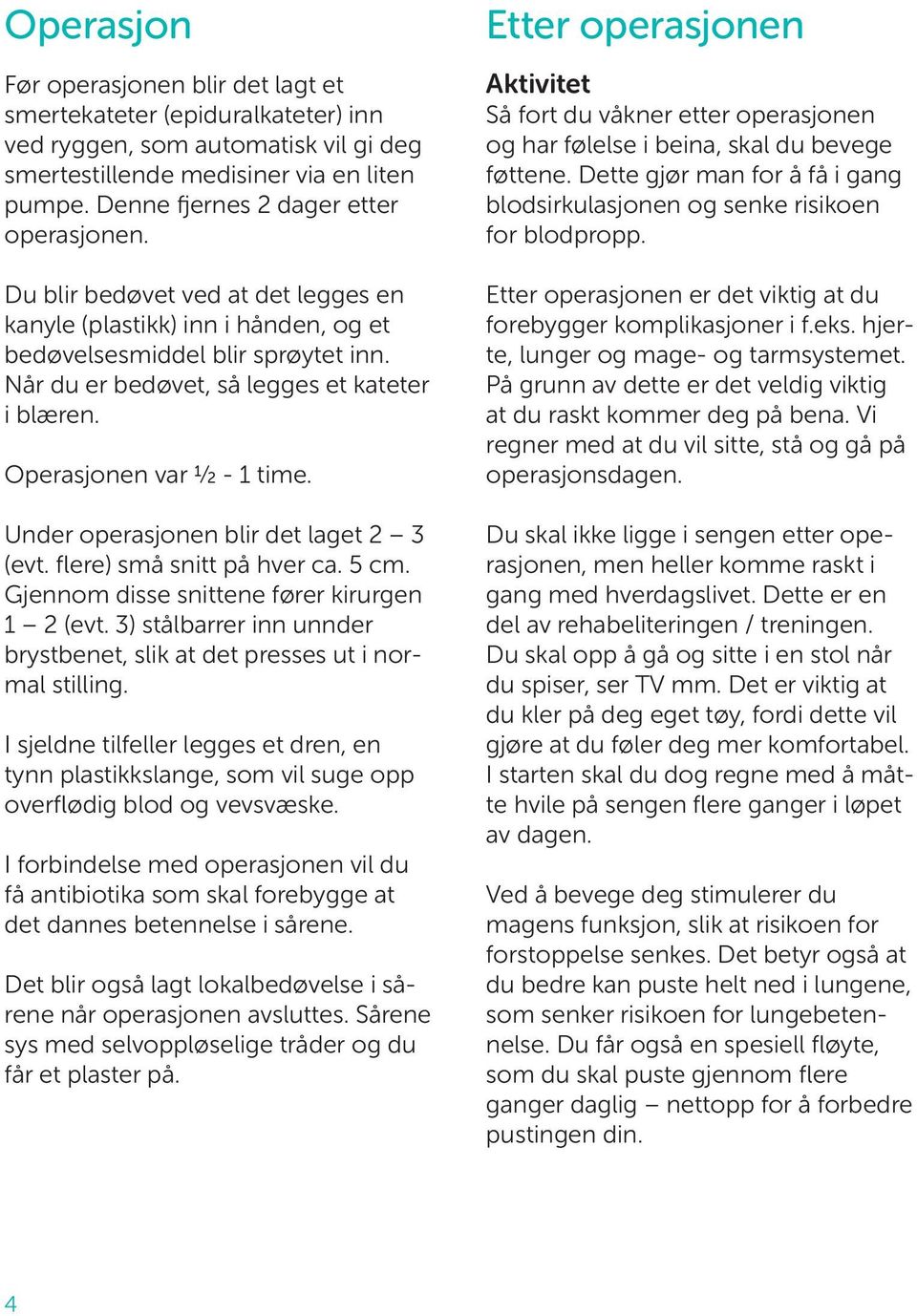 Når du er bedøvet, så legges et kateter i blæren. Operasjonen var ½ - 1 time. Under operasjonen blir det laget 2 3 (evt. flere) små snitt på hver ca. 5 cm.