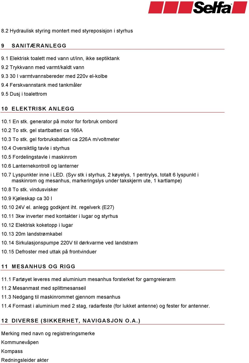 gel startbatteri ca 166A 10.3 To stk. gel forbruksbatteri ca 226A m/voltmeter 10.4 Oversiktlig tavle i styrhus 10.5 Fordelingstavle i maskinrom 10.6 Lanternekontroll og lanterner 10.