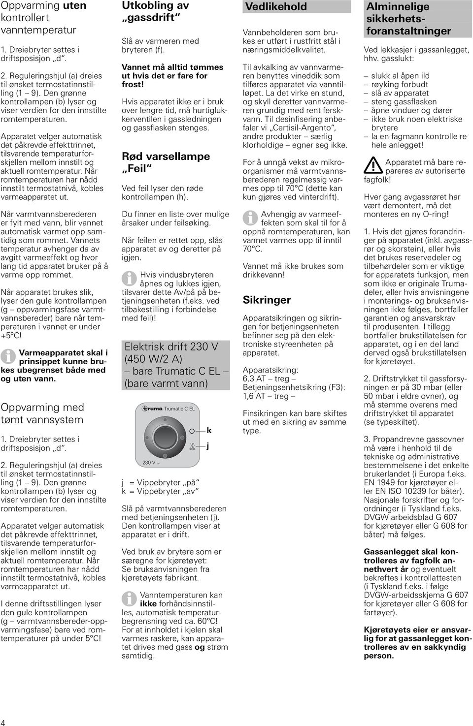 Apparatet velger automatisk det påkrevde effekttrinnet, tilsvarende temperaturforskjellen mellom innstilt og aktuell romtemperatur.