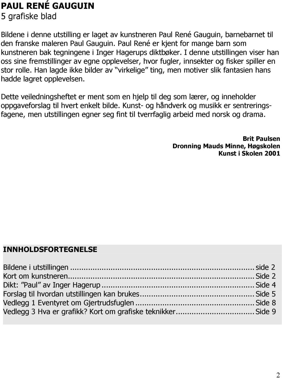 I denne utstillingen viser han oss sine fremstillinger av egne opplevelser, hvor fugler, innsekter og fisker spiller en stor rolle.