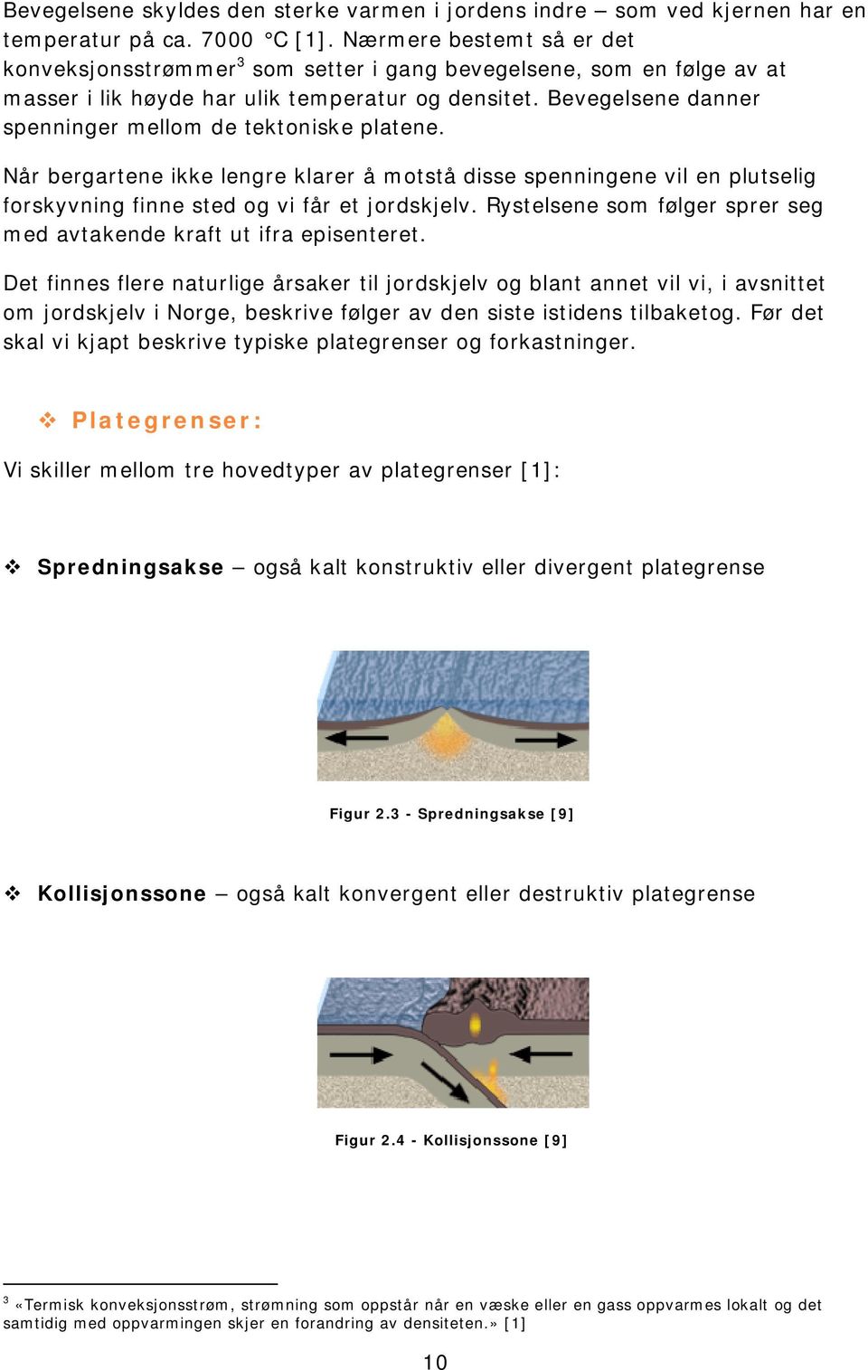 Bevegelsene danner spenninger mellom de tektoniske platene. Når bergartene ikke lengre klarer å motstå disse spenningene vil en plutselig forskyvning finne sted og vi får et jordskjelv.