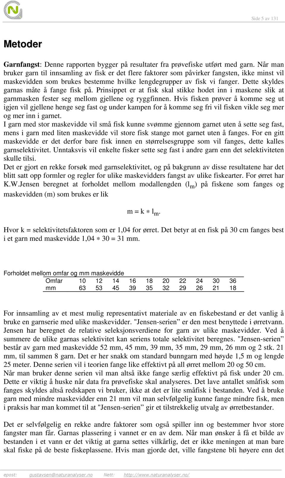 Dette skyldes garnas måte å fange fisk på. Prinsippet er at fisk skal stikke hodet inn i maskene slik at garnmasken fester seg mellom gjellene og ryggfinnen.