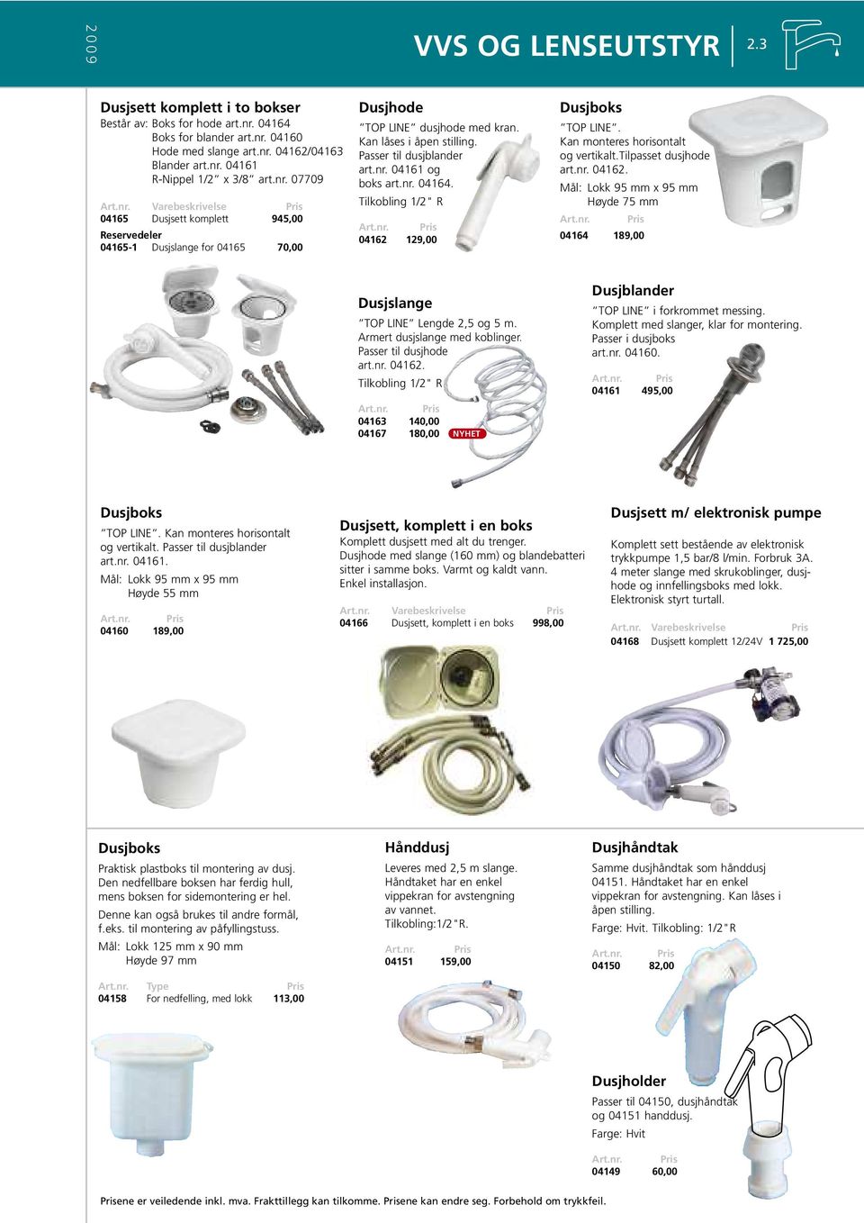 nr. 04162. Mål: Lokk 95 mm x 95 mm Høyde 75 mm 04164 189,00 Dusjslange TOP LINE Lengde 2,5 og 5 m. Armert dusjslange med koblinger. Passer til dusjhode art.nr. 04162. Tilkobling 1/2" R 04163 140,00 04167 180,00 Dusjblander TOP LINE i forkrommet messing.