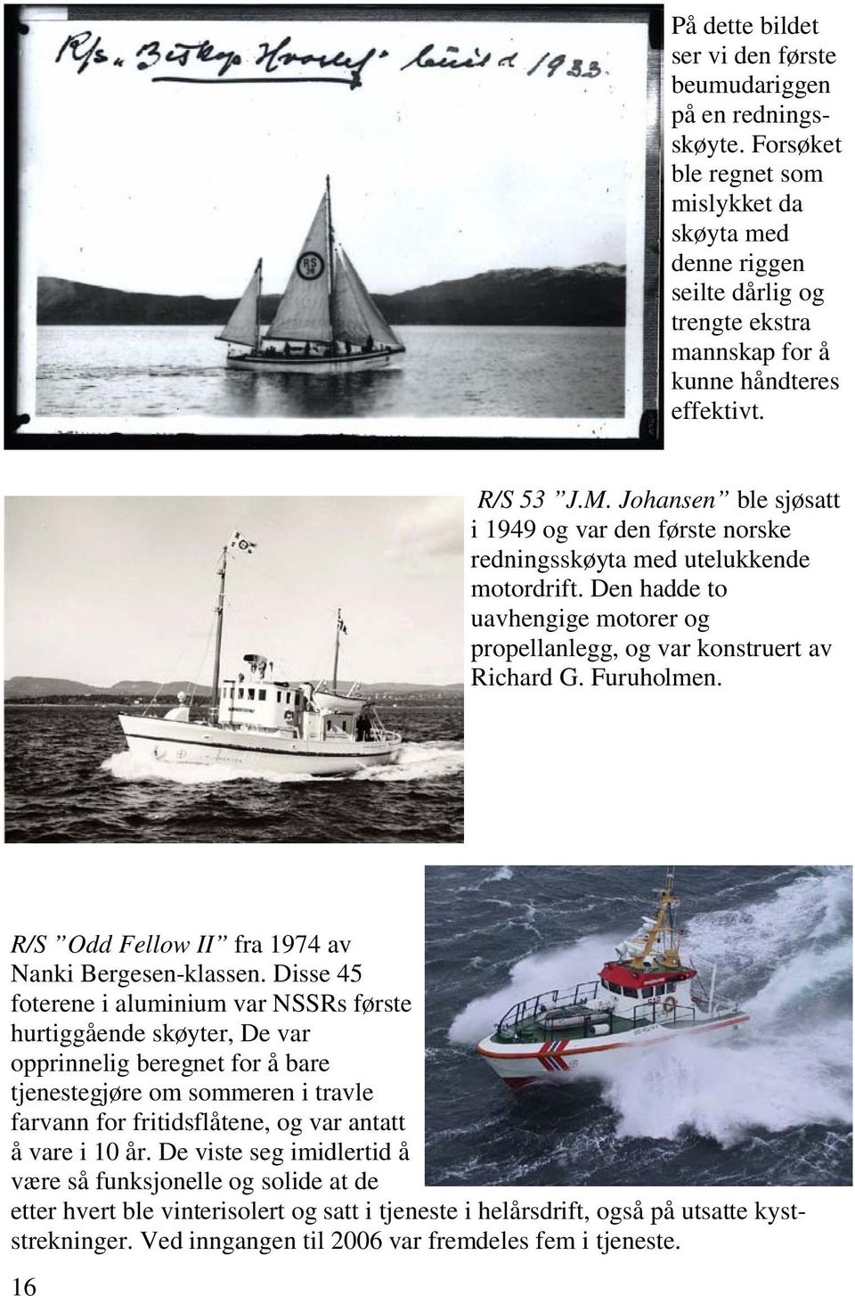 Johansen ble sjøsatt i 1949 og var den første norske redningsskøyta med utelukkende motordrift. Den hadde to uavhengige motorer og propellanlegg, og var konstruert av Richard G. Furuholmen.