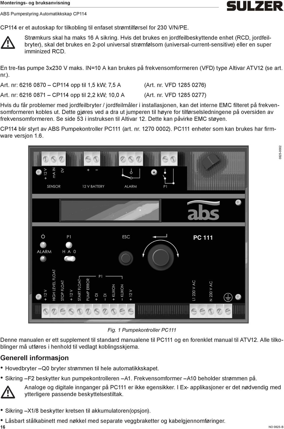 En tre-fas pumpe 3x230 V maks. IN=10 A kan brukes på frekvensomformeren (VFD) type Altivar ATV12 (se art. nr.). Art. nr: 6216 0870 CP114 opp til 1,5 kw; 7,5 A (Art. nr. VFD 1285 0276) Art.