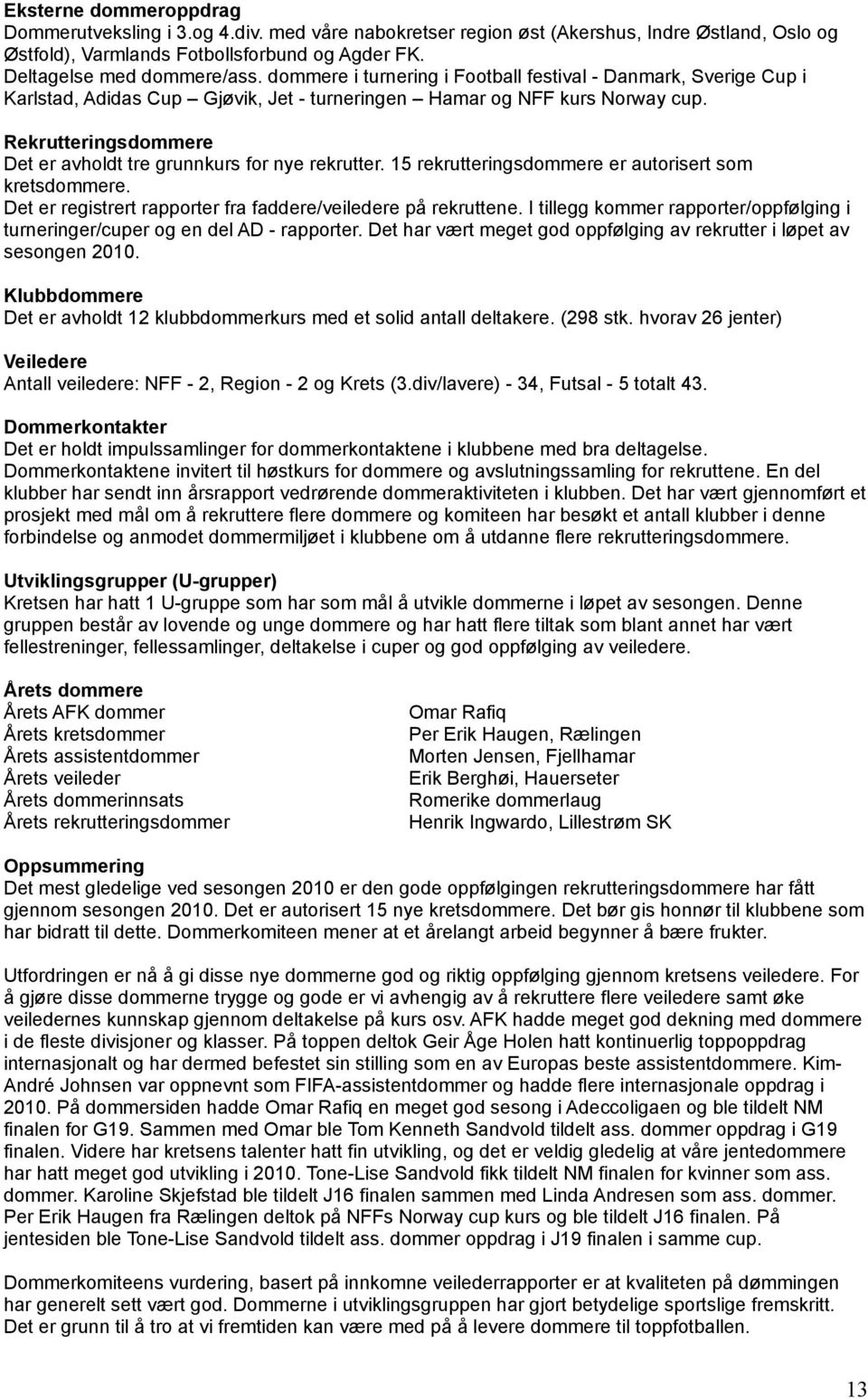 Rekrutteringsdommere Det er avholdt tre grunnkurs for nye rekrutter. 15 rekrutteringsdommere er autorisert som kretsdommere. Det er registrert rapporter fra faddere/veiledere på rekruttene.