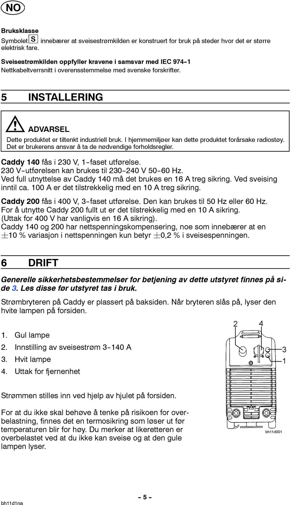 I hjemmemiljøer kan dette produktet forårsake radiostøy. Det er brukerens ansvar å ta de nødvendige forholdsregler. Caddy 140 fås i 230 V, 1--faset utførelse.