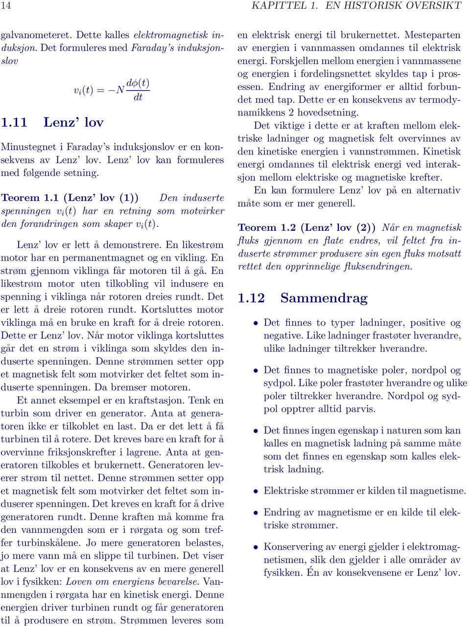 1 (Lenz lov (1)) Den induserte spenningen v i (t) har en retning som motvirker den forandringen som skaper v i (t). Lenz lov er lett å demonstrere.