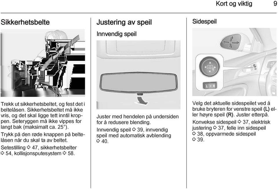 Trykk på den røde knappen på beltelåsen når du skal ta av beltet. Setestilling 3 47, sikkerhetsbelter 3 54, kollisjonsputesystem 3 58.