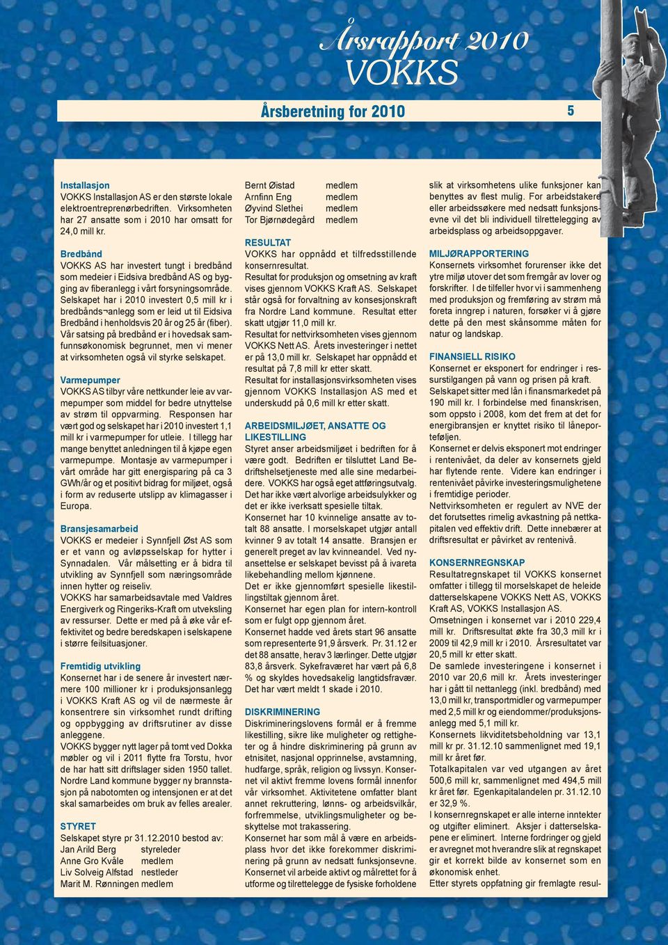 Selskapet har i 2010 investert 0,5 mill kr i bredbånds anlegg som er leid ut til Eidsiva Bredbånd i henholdsvis 20 år og 25 år (fiber).