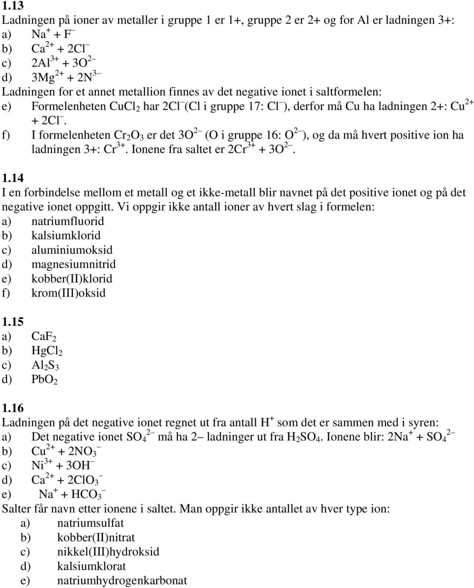 f) I formelenheten Cr 2 O 3 er det 3O 2 (O i gruppe 16: O 2 ), og da må hvert positive ion ha ladningen 3+: Cr 3+. Ionene fra saltet er 2Cr 3+ + 3O 2. 1.14 I en forbindelse mellom et metall og et ikke-metall blir navnet på det positive ionet og på det negative ionet oppgitt.