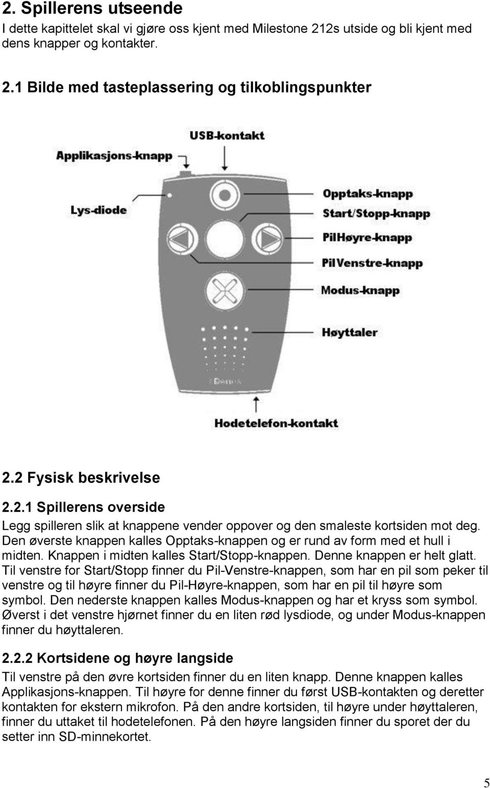 Den øverste knappen kalles Opptaks-knappen og er rund av form med et hull i midten. Knappen i midten kalles Start/Stopp-knappen. Denne knappen er helt glatt.