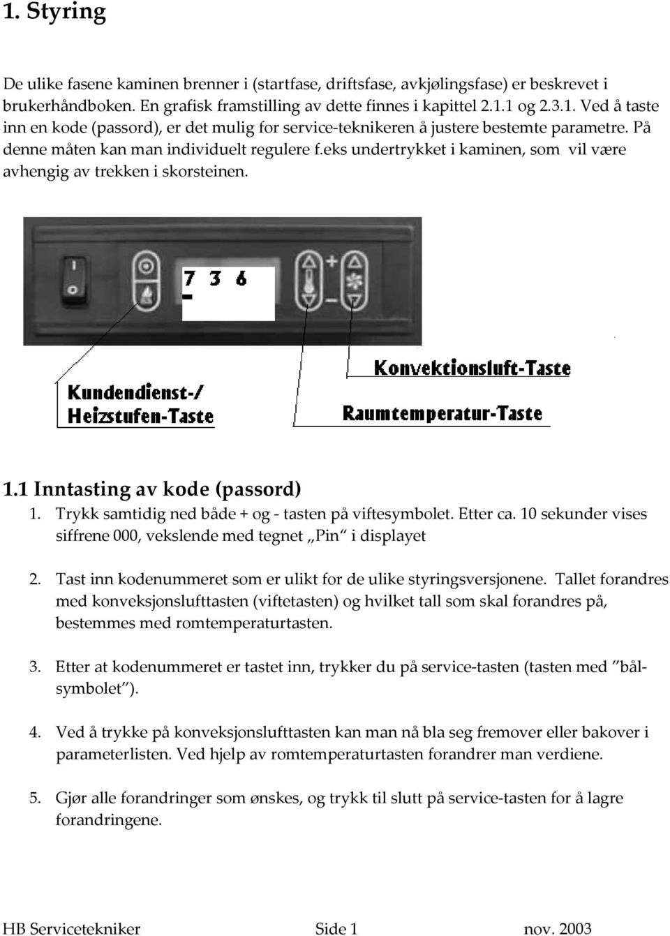 Trykk samtidig ned både + og tasten på viftesymbolet. Etter ca. 10 sekunder vises siffrene 000, vekslende med tegnet Pin i displayet 2.