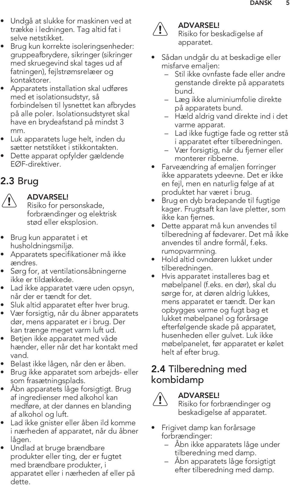 Apparatets installation skal udføres med et isolationsudstyr, så forbindelsen til lysnettet kan afbrydes på alle poler. Isolationsudstyret skal have en brydeafstand på mindst 3 mm.