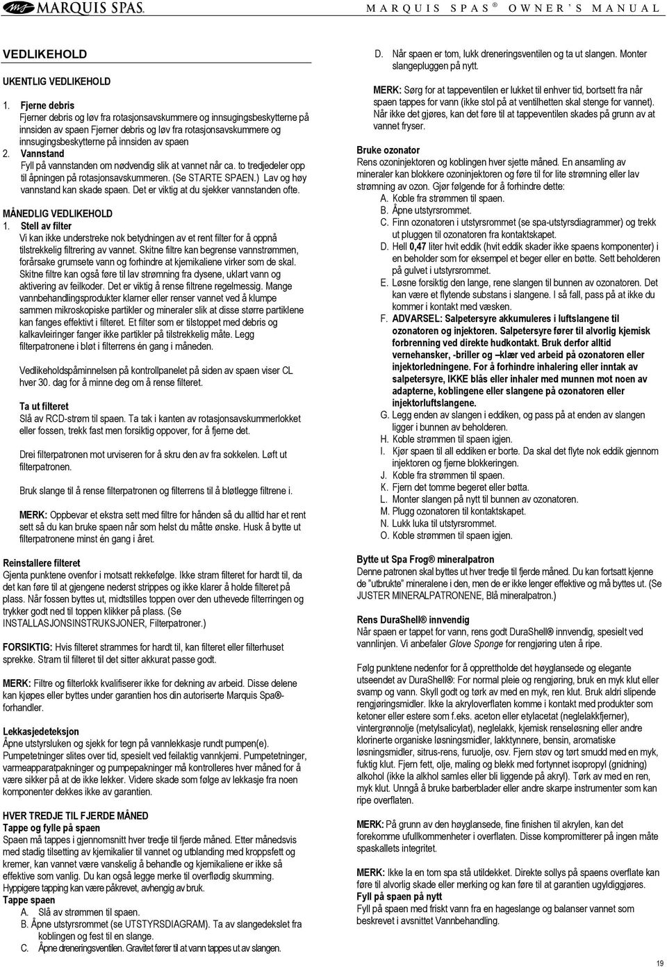 Vannstand Fyll på vannstanden om nødvendig slik at vannet når ca. to tredjedeler opp til åpningen på rotasjonsavskummeren. (Se STARTE SPAEN.) Lav og høy vannstand kan skade spaen.