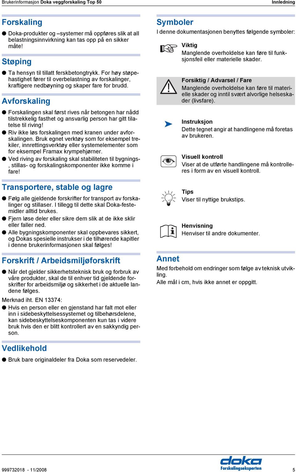 vforskaling Forskalingen skal først rives når betongen har nådd tilstrekkelig fasthet og ansvarlig person har gitt tilatelse til riving! Riv ikke løs forskalingen med kranen under avforskalingen.