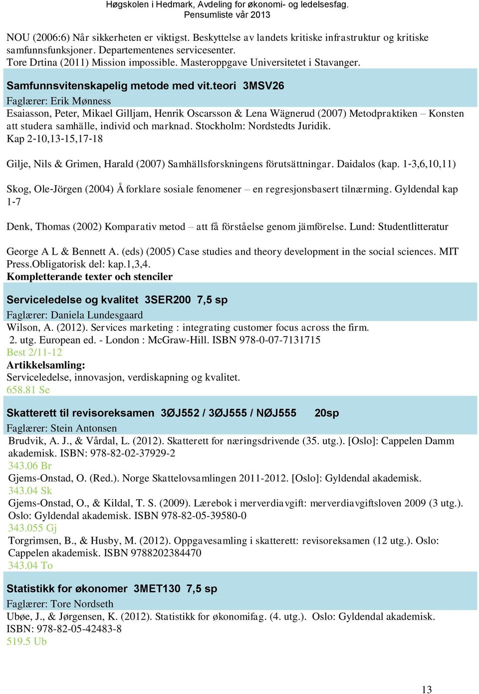 teori 3MSV26 Faglærer: Erik Mønness Esaiasson, Peter, Mikael Gilljam, Henrik Oscarsson & Lena Wägnerud (2007) Metodpraktiken Konsten att studera samhälle, individ och marknad.