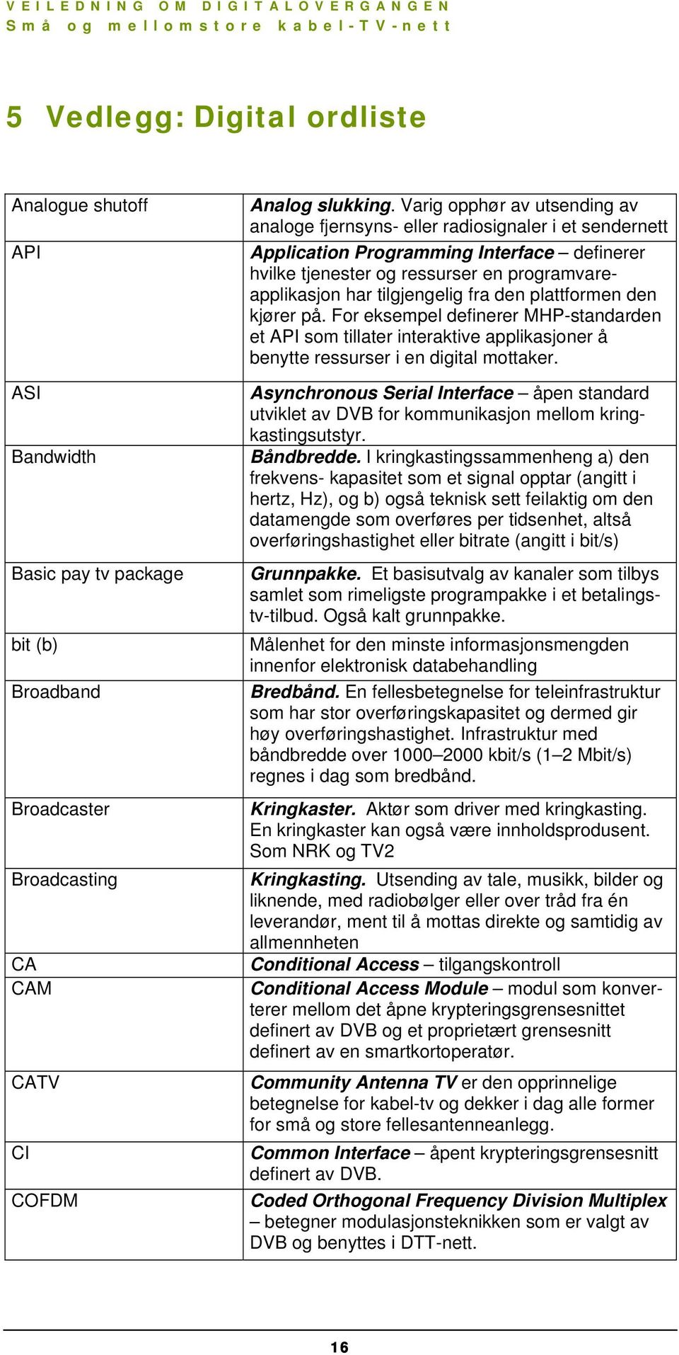 tilgjengelig fra den plattformen den kjører på. For eksempel definerer MHP-standarden et API som tillater interaktive applikasjoner å benytte ressurser i en digital mottaker.