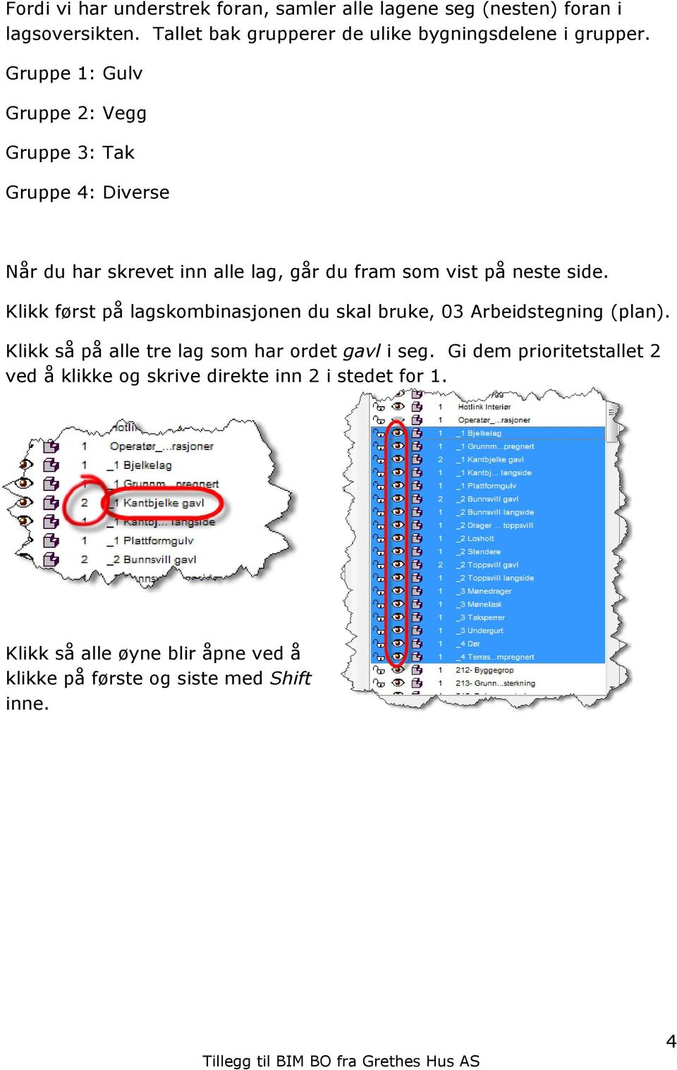 Gruppe 1: Gulv Gruppe 2: Vegg Gruppe 3: Tak Gruppe 4: Diverse Når du har skrevet inn alle lag, går du fram som vist på neste side.