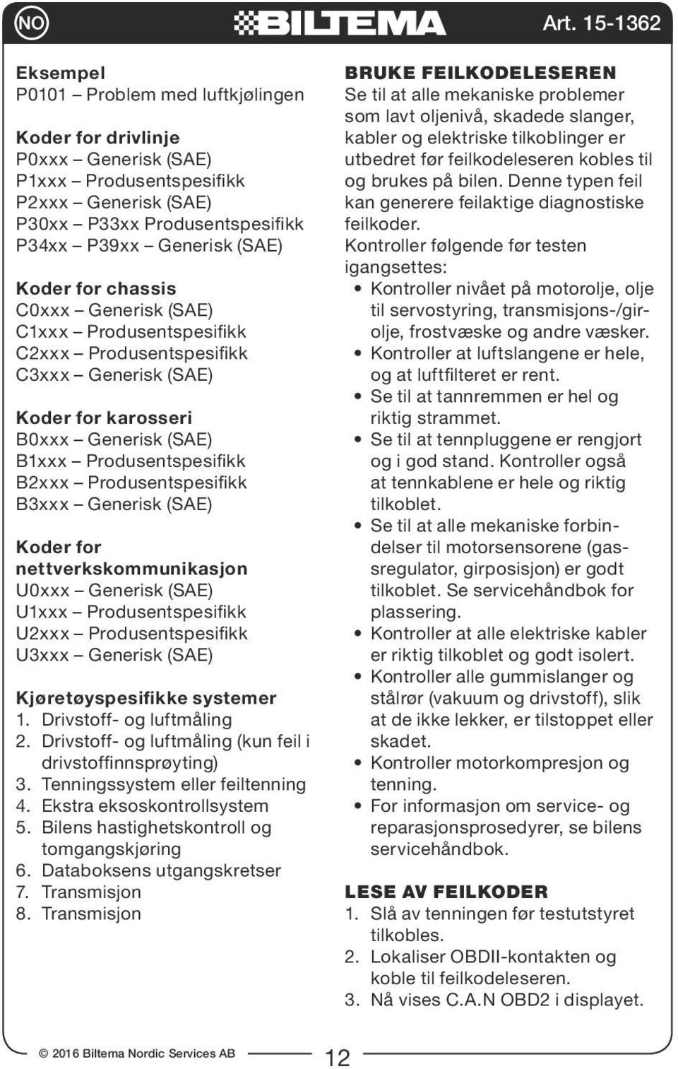 Generisk (SAE) Koder for nettverkskommunikasjon U0xxx Generisk (SAE) U1xxx Produsentspesifikk U2xxx Produsentspesifikk U3xxx Generisk (SAE) Kjøretøyspesifikke systemer 1. Drivstoff- og luftmåling 2.