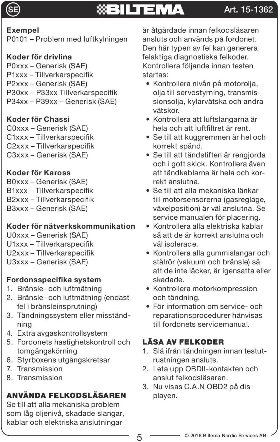 Generisk (SAE) Koder för nätverkskommunikation U0xxx Generisk (SAE) U1xxx Tillverkarspecifik U2xxx Tillverkarspecifik U3xxx Generisk (SAE) Fordonsspecifika system 1. Bränsle- och luftmätning 2.