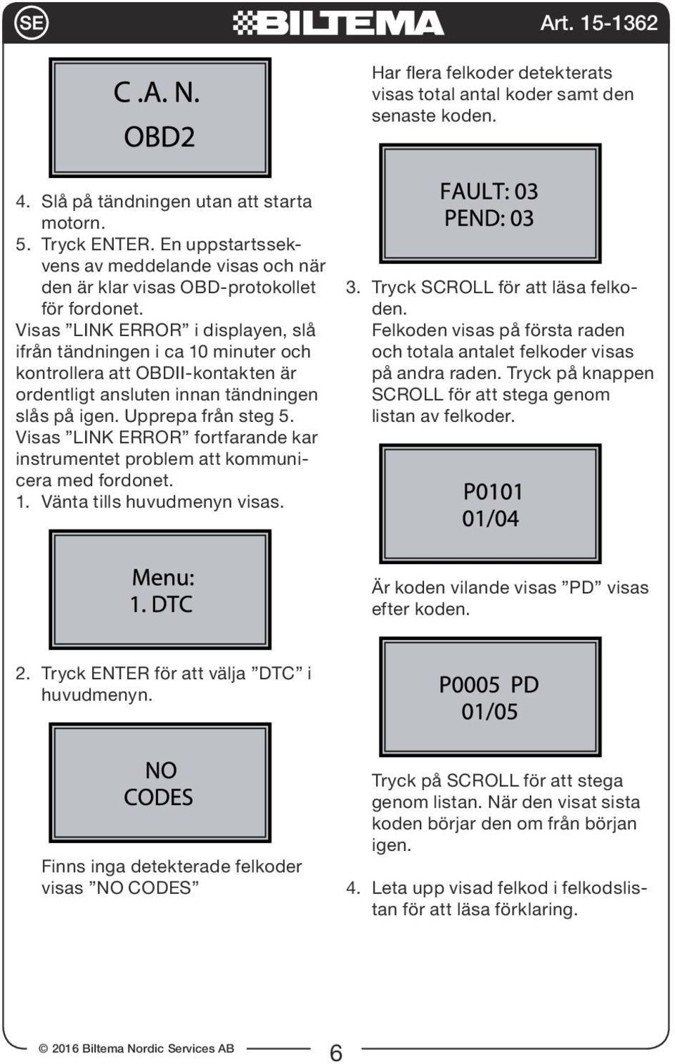 Visas LINK ERROR i displayen, slå ifrån tändningen i ca 10 minuter och kontrollera att OBDII-kontakten är ordentligt ansluten innan tändningen slås på igen. Upprepa från steg 5.