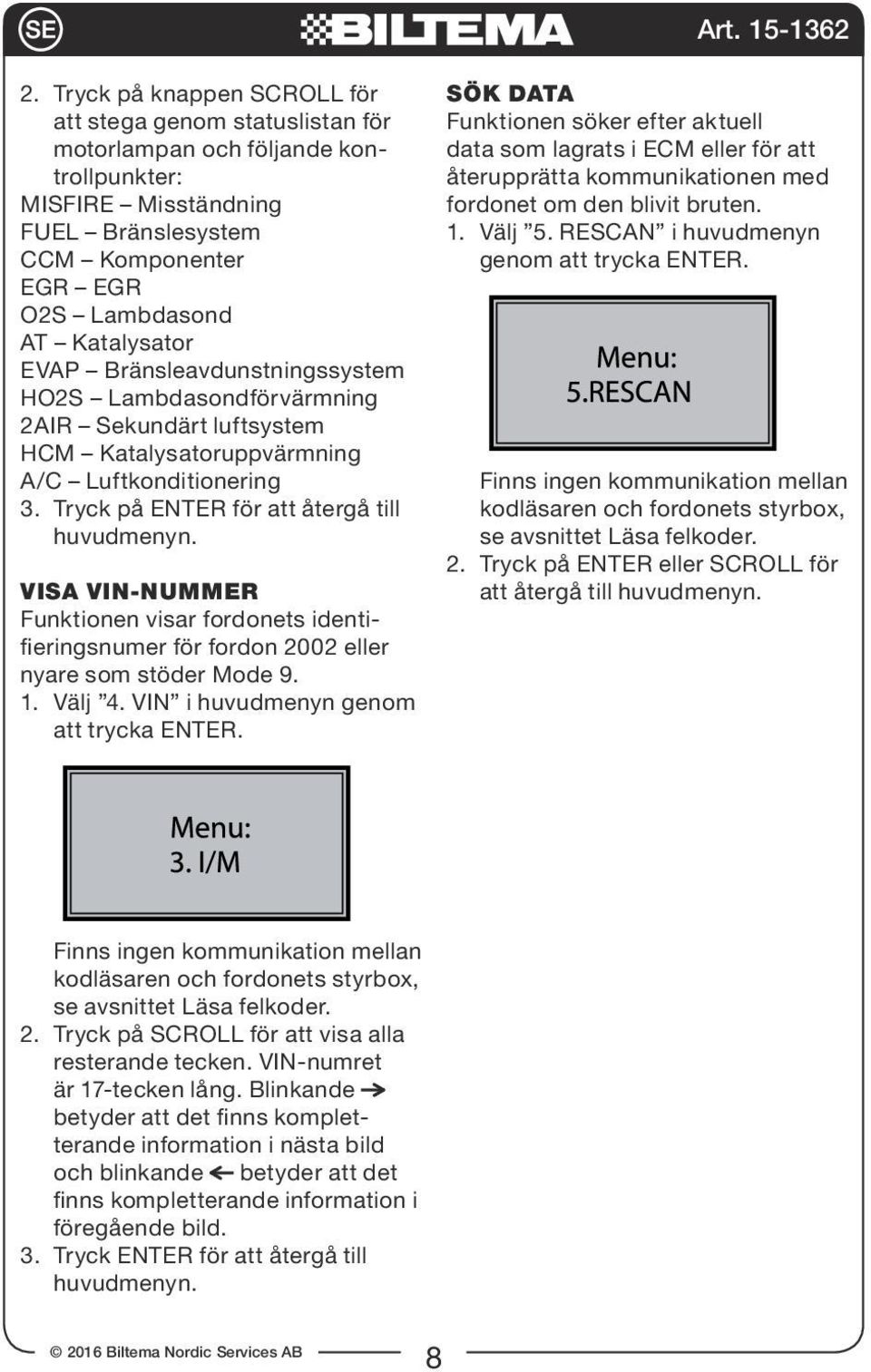 VISA VIN-NUMMER Funktionen visar fordonets identifieringsnumer för fordon 2002 eller nyare som stöder Mode 9. 1. Välj 4. VIN i huvudmenyn genom att trycka ENTER.