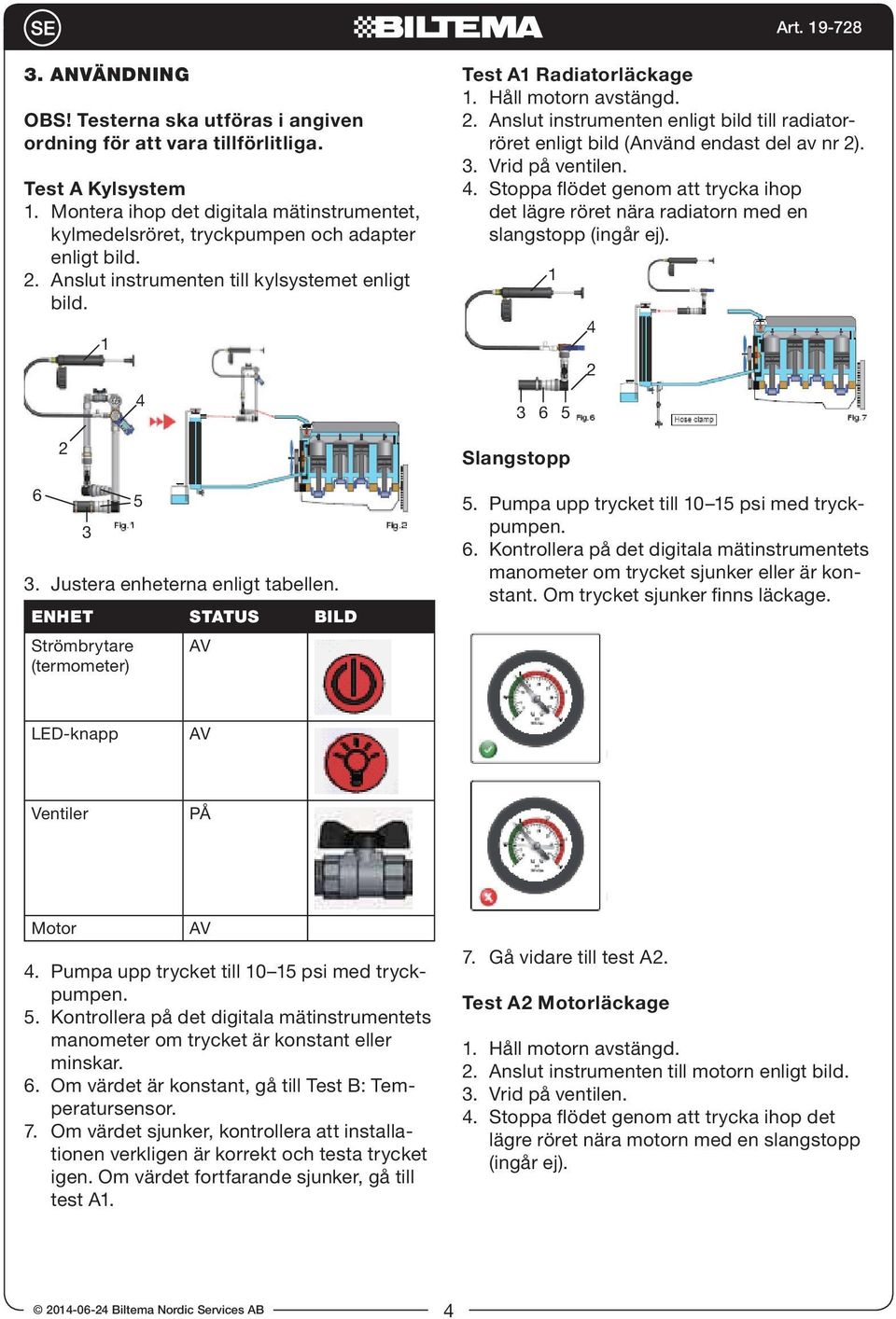 ENHET STATUS BILD Strömbrytare AV Test A1 Radiatorläckage 1. Håll motorn avstängd.. Anslut instrumenten enligt bild till radiatorröret enligt bild (Använd endast del av nr ). 3. Vrid på ventilen.