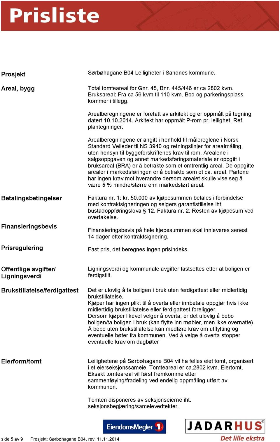 Arealberegningene er angitt i henhold til målereglene i Norsk Standard Veileder til NS 3940 og retningslinjer for arealmåling, uten hensyn til byggeforskriftenes krav til rom.