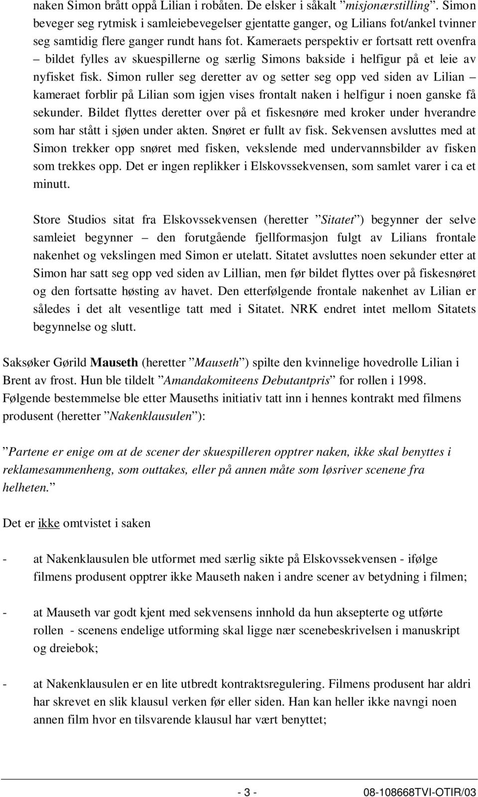 Kameraets perspektiv er fortsatt rett ovenfra bildet fylles av skuespillerne og særlig Simons bakside i helfigur på et leie av nyfisket fisk.