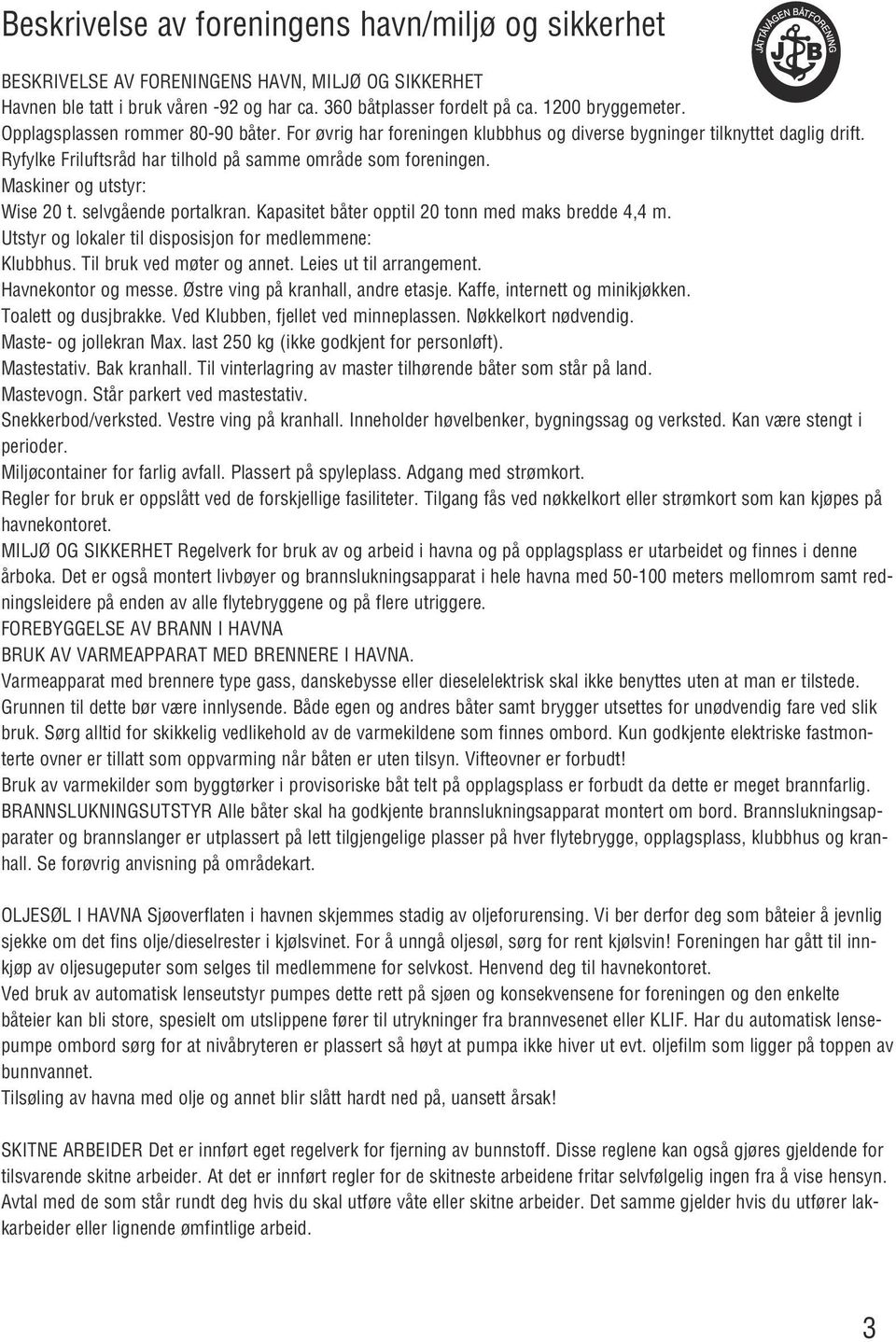 Maskiner og utstyr: Wise 20 t. selvgående portalkran. Kapasitet båter opptil 20 tonn med maks bredde 4,4 m. Utstyr og lokaler til disposisjon for medlemmene: Klubbhus. Til bruk ved møter og annet.