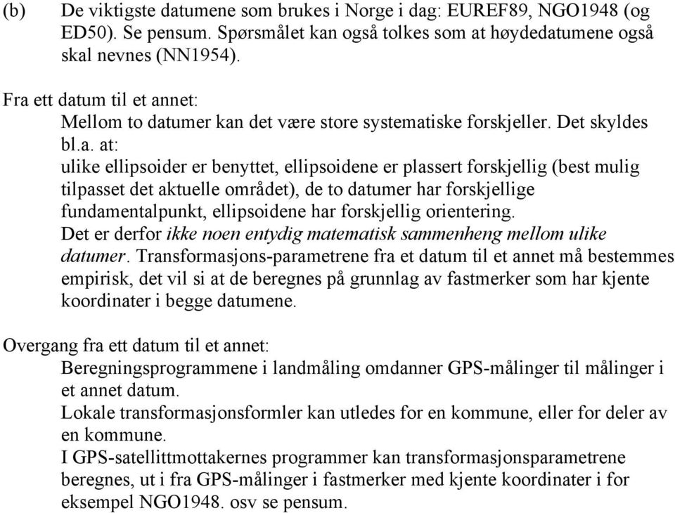 tilpasset det aktuelle området), de to datumer har forskjellige fundamentalpunkt, ellipsoidene har forskjellig orientering. Det er derfor ikke noen entydig matematisk sammenheng mellom ulike datumer.