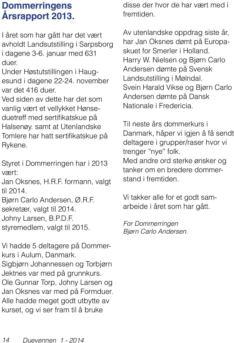 Styret i Dommerringen har i 2013 vært: Jan Oksnes, H.R.F. formann, valgt til 2014. Bjørn Carlo Andersen, Ø.R.F. sekretær, valgt til 2014. Johny Larsen, B.P.D.F. styremedlem, valgt til 2015.