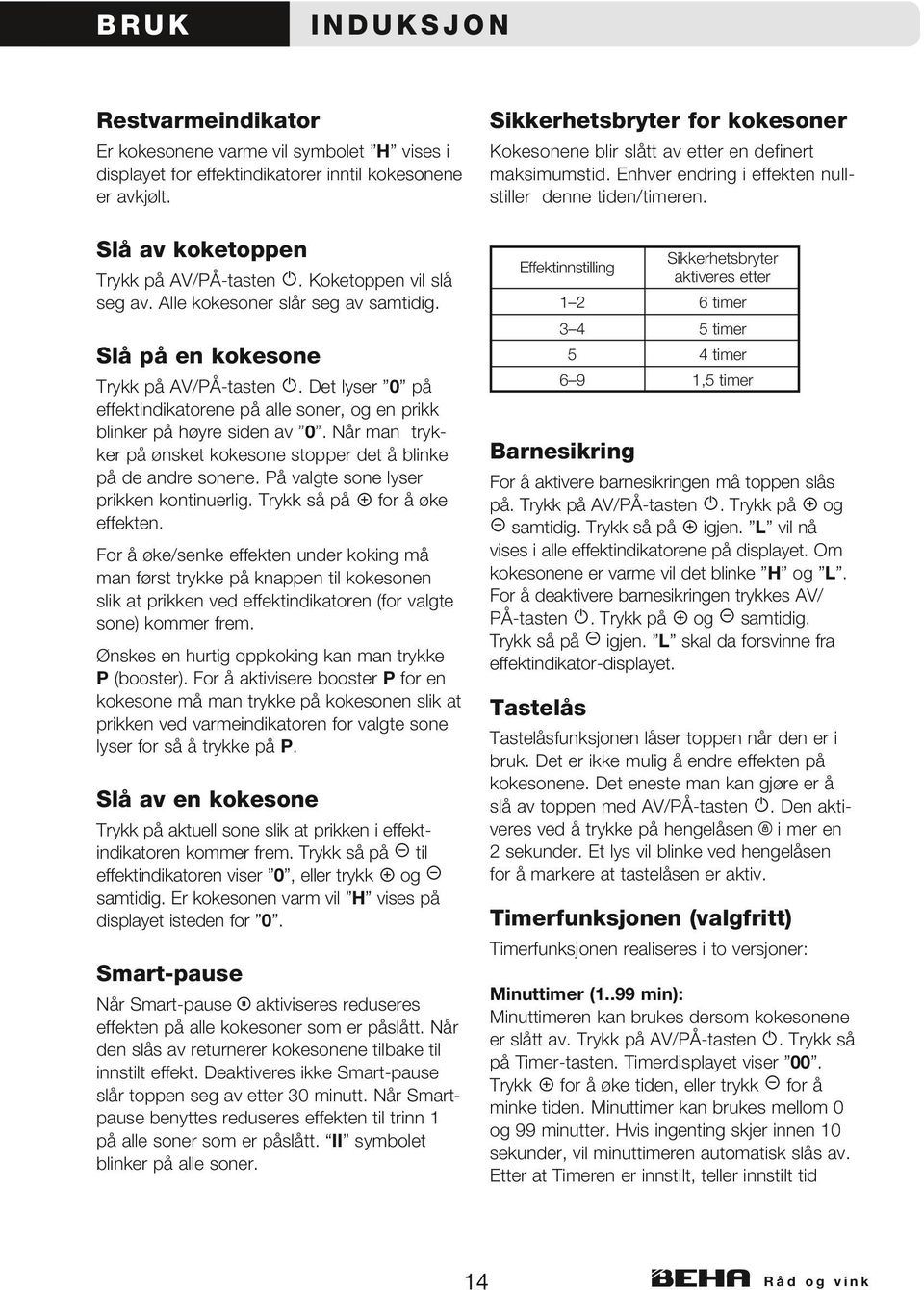 Koketoppen vil slå seg av. Alle kokesoner slår seg av samtidig. Slå på en kokesone Trykk på AV/PÅ-tasten. Det lyser 0 på effektindikatorene på alle soner, og en prikk blinker på høyre siden av 0.