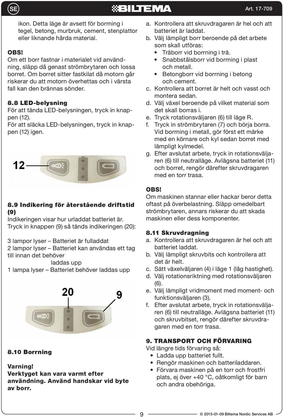 Om borret sitter fastkilat då motorn går riskerar du att motorn överhettas och i värsta fall kan den brännas sönder. 8.8 LED-belysning För att tända LED-belysningen, tryck in knappen (12).